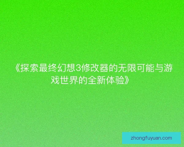 《探索最终幻想3修改器的无限可能与游戏世界的全新体验》
