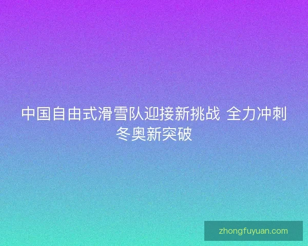 中国自由式滑雪队迎接新挑战 全力冲刺冬奥新突破