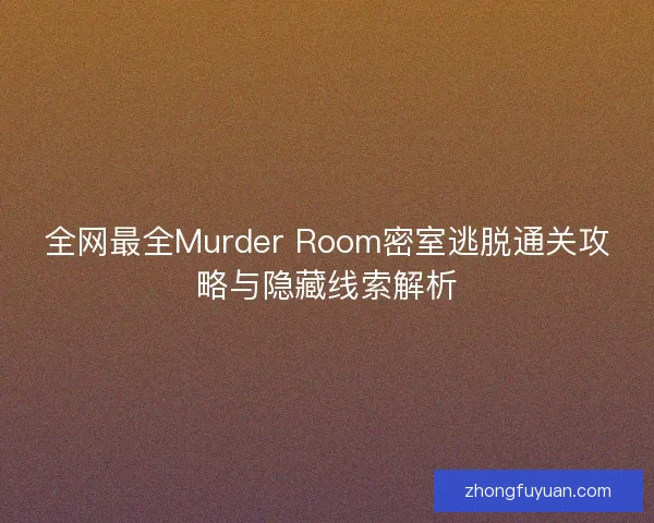 全网最全Murder Room密室逃脱通关攻略与隐藏线索解析