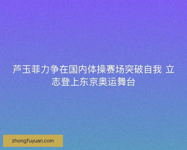 芦玉菲力争在国内体操赛场突破自我 立志登上东京奥运舞台