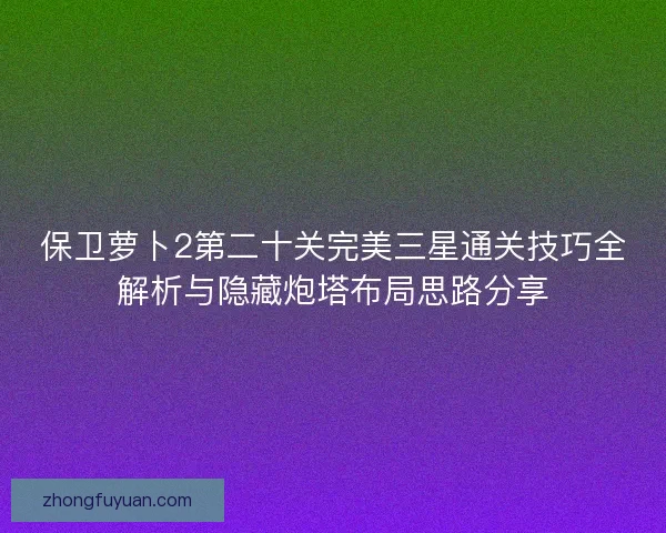 保卫萝卜2第二十关完美三星通关技巧全解析与隐藏炮塔布局思路分享