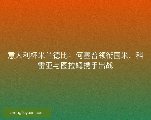 意大利杯米兰德比：何塞普领衔国米，科雷亚与图拉姆携手出战