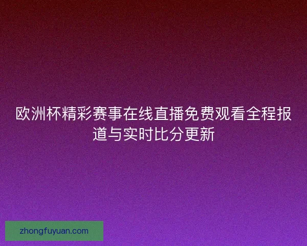 欧洲杯精彩赛事在线直播免费观看全程报道与实时比分更新
