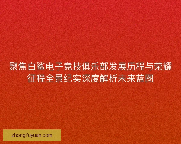 聚焦白鲨电子竞技俱乐部发展历程与荣耀征程全景纪实深度解析未来蓝图 聚焦白鲨电子竞技俱乐部发展历程与荣耀征程全景纪实深度解析未来蓝图