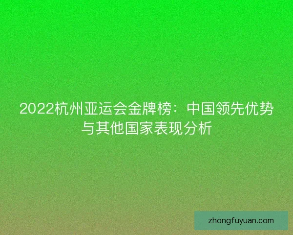 2022杭州亚运会金牌榜：中国领先优势与其他国家表现分析