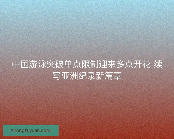 中国游泳突破单点限制迎来多点开花 续写亚洲纪录新篇章 中国游泳突破单点限制迎来多点开花 续写亚洲纪录新篇章