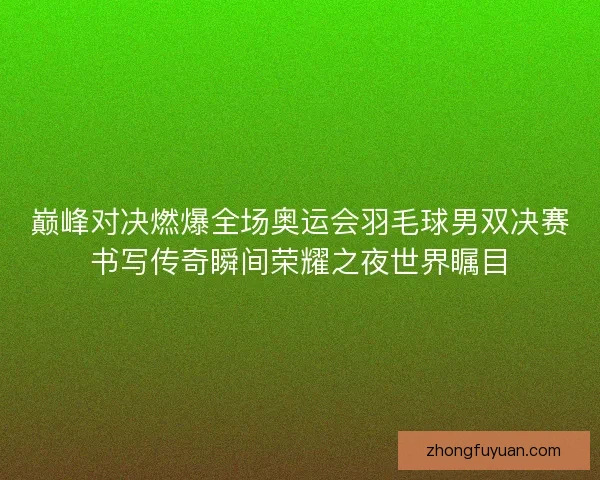 巅峰对决燃爆全场奥运会羽毛球男双决赛书写传奇瞬间荣耀之夜世界瞩目