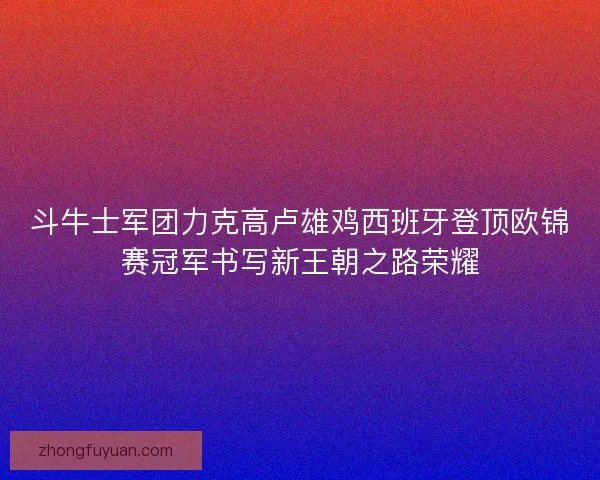 斗牛士军团力克高卢雄鸡西班牙登顶欧锦赛冠军书写新王朝之路荣耀