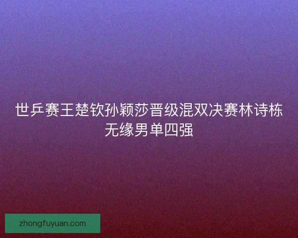 世乒赛王楚钦孙颖莎晋级混双决赛林诗栋无缘男单四强