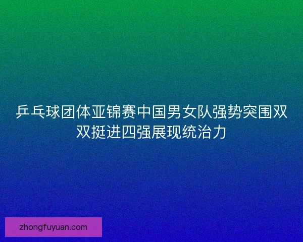 乒乓球团体亚锦赛中国男女队强势突围双双挺进四强展现统治力