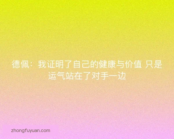 德佩:我证明了自己的健康与价值 只是运气站在了对手一边 德佩:我证明了自己的健康与价值 只是运气站在了对手一边