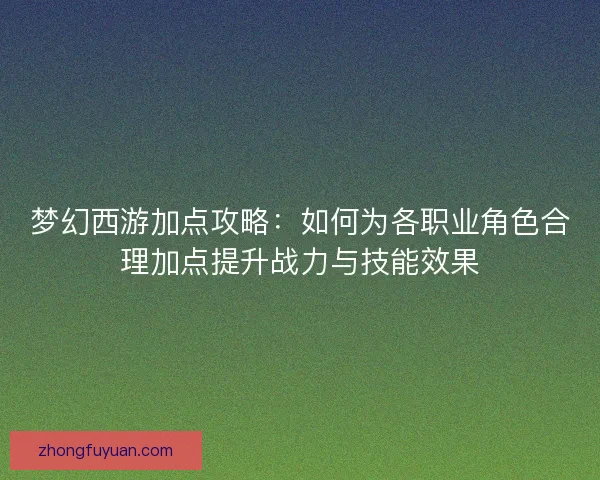 梦幻西游加点攻略：如何为各职业角色合理加点提升战力与技能效果