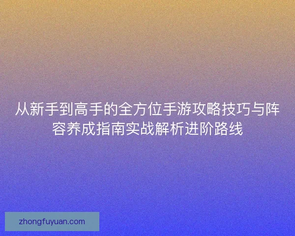 从新手到高手的全方位手游攻略技巧与阵容养成指南实战解析进阶路线