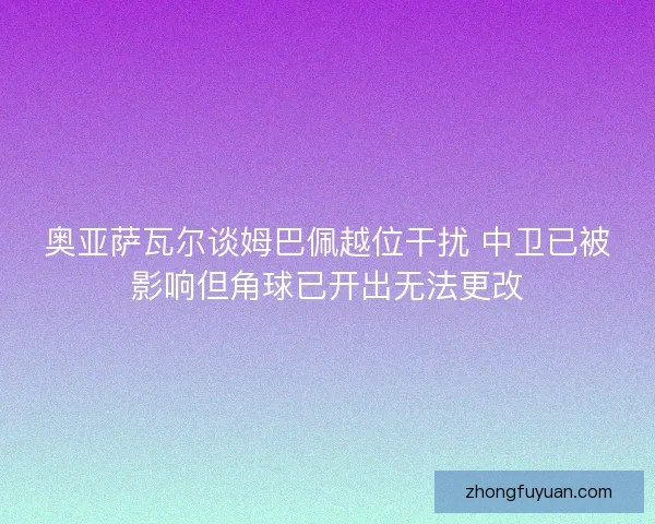 奥亚萨瓦尔谈姆巴佩越位干扰 中卫已被影响但角球已开出无法更改