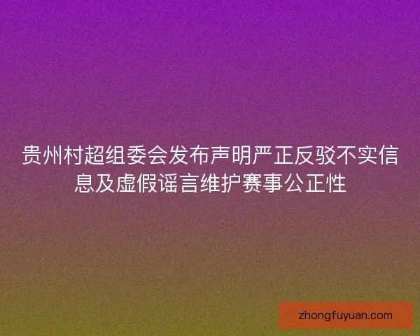 贵州村超组委会发布声明严正反驳不实信息及虚假谣言维护赛事公正性 贵州村超组委会发布声明严正反驳不实信息及虚假谣言维护赛事公正性