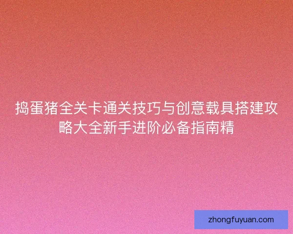 捣蛋猪全关卡通关技巧与创意载具搭建攻略大全新手进阶必备指南精 捣蛋猪全关卡通关技巧与创意载具搭建攻略大全新手进阶必备指南精
