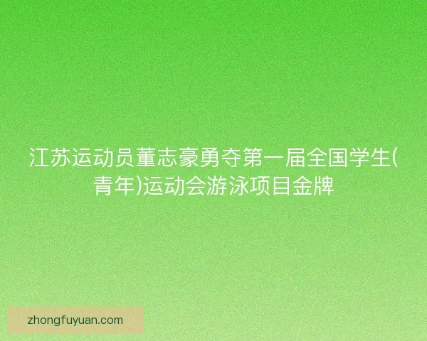 江苏运动员董志豪勇夺第一届全国学生(青年)运动会游泳项目金牌 江苏运动员董志豪勇夺第一届全国学生(青年)运动会游泳项目金牌