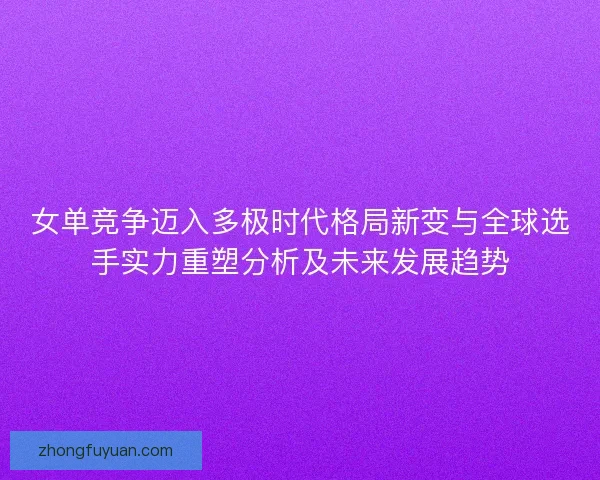 女单竞争迈入多极时代格局新变与全球选手实力重塑分析及未来发展趋势 女单竞争迈入多极时代格局新变与全球选手实力重塑分析及未来发展趋势