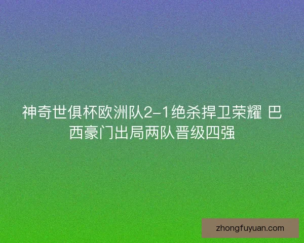 神奇世俱杯欧洲队2-1绝杀捍卫荣耀 巴西豪门出局两队晋级四强 神奇世俱杯欧洲队2-1绝杀捍卫荣耀 巴西豪门出局两队晋级四强