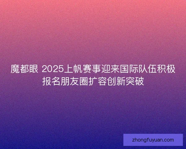 魔都眼 2025上帆赛事迎来国际队伍积极报名朋友圈扩容创新突破