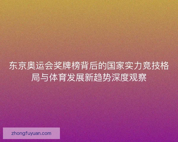 东京奥运会奖牌榜背后的国家实力竞技格局与体育发展新趋势深度观察 东京奥运会奖牌榜背后的国家实力竞技格局与体育发展新趋势深度观察
