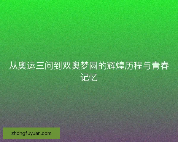 从奥运三问到双奥梦圆的辉煌历程与青春记忆