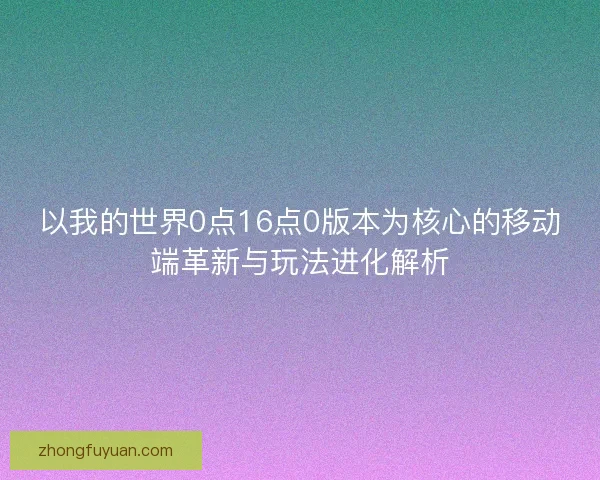 以我的世界0点16点0版本为核心的移动端革新与玩法进化解析