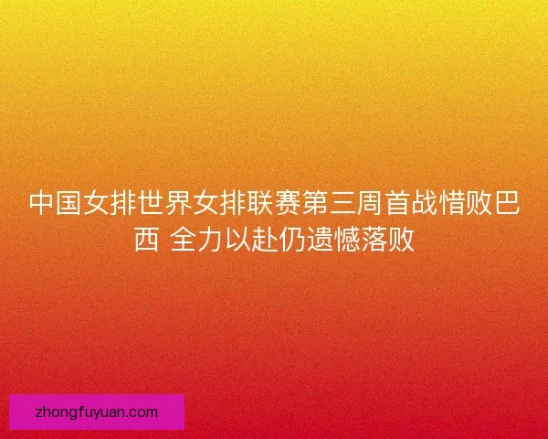 中国女排世界女排联赛第三周首战惜败巴西 全力以赴仍遗憾落败 中国女排世界女排联赛第三周首战惜败巴西 全力以赴仍遗憾落败