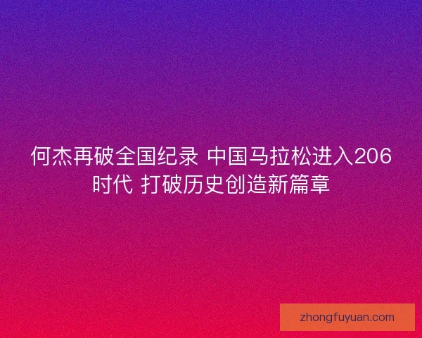何杰再破全国纪录 中国马拉松进入206时代 打破历史创造新篇章 何杰再破全国纪录 中国马拉松进入206时代 打破历史创造新篇章